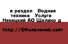  в раздел : Водная техника » Услуги . Ненецкий АО,Щелино д.